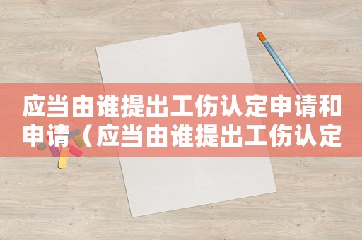 應(yīng)當(dāng)由誰提出工傷認(rèn)定申請和申請（應(yīng)當(dāng)由誰提出工傷認(rèn)定申請）