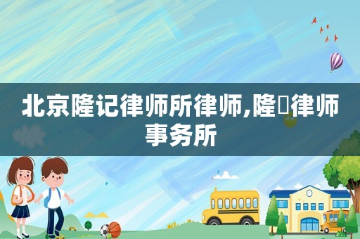 北京隆記律師所律師,隆湶律師事務(wù)所
