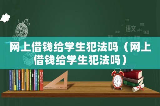 網(wǎng)上借錢(qián)給學(xué)生犯法嗎（網(wǎng)上借錢(qián)給學(xué)生犯法嗎）