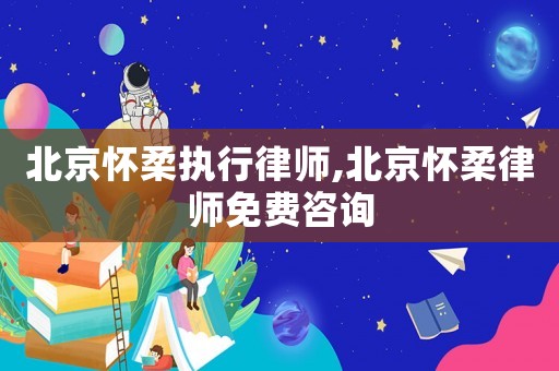 北京懷柔執(zhí)行律師,北京懷柔律師免費(fèi)咨詢(xún)