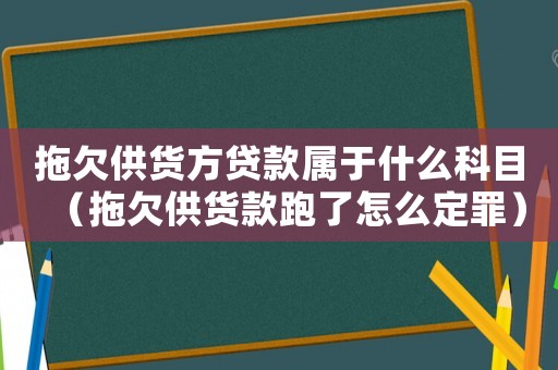 拖欠供貨方貸款屬于什么科目（拖欠供貨款跑了怎么定罪）