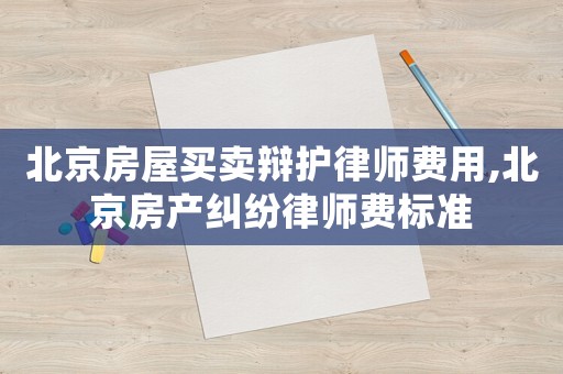 北京房屋買(mǎi)賣(mài)辯護(hù)律師費(fèi)用,北京房產(chǎn)糾紛律師費(fèi)標(biāo)準(zhǔn)
