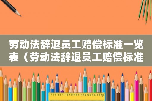 勞動法辭退員工賠償標(biāo)準(zhǔn)一覽表（勞動法辭退員工賠償標(biāo)準(zhǔn)2015）
