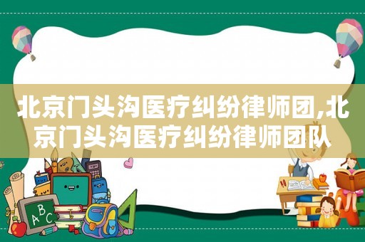 北京門頭溝醫(yī)療糾紛律師團,北京門頭溝醫(yī)療糾紛律師團隊