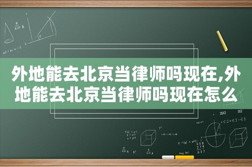 外地能去北京當(dāng)律師嗎現(xiàn)在,外地能去北京當(dāng)律師嗎現(xiàn)在怎么樣