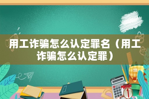 用工詐騙怎么認(rèn)定罪名（用工詐騙怎么認(rèn)定罪）