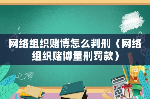 網(wǎng)絡(luò)組織賭博怎么判刑（網(wǎng)絡(luò)組織賭博量刑罰款）