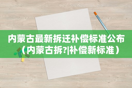 內(nèi)蒙古最新拆遷補償標(biāo)準(zhǔn)公布（內(nèi)蒙古拆?|補償新標(biāo)準(zhǔn)）