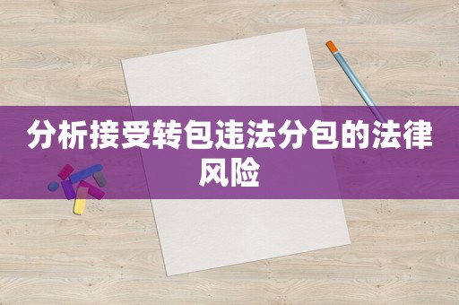 分析接受轉(zhuǎn)包違法分包的法律風(fēng)險(xiǎn)