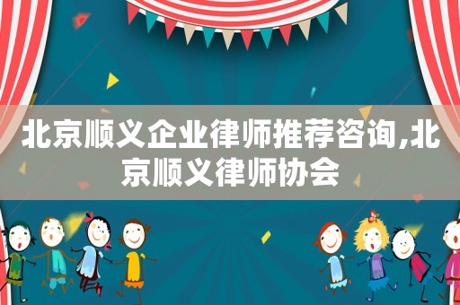北京順義企業(yè)律師推薦咨詢,北京順義律師協(xié)會