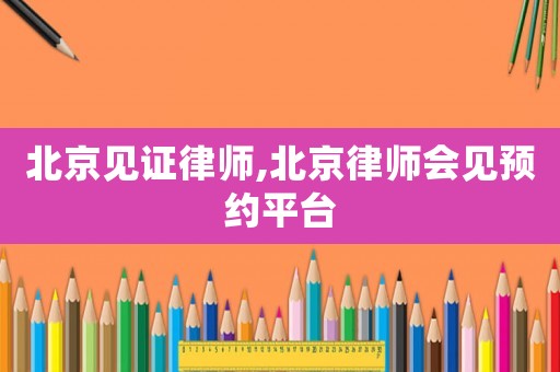 北京見證律師,北京律師會(huì)見預(yù)約平臺(tái)