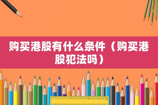 購買港股有什么條件（購買港股犯法嗎）