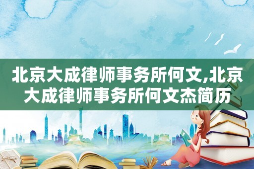 北京大成律師事務(wù)所何文,北京大成律師事務(wù)所何文杰簡歷