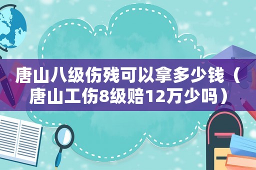 唐山八級(jí)傷殘可以拿多少錢（唐山工傷8級(jí)賠12萬(wàn)少嗎）