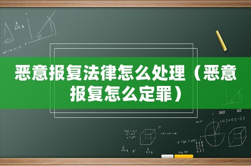 惡意報(bào)復(fù)法律怎么處理（惡意報(bào)復(fù)怎么定罪）