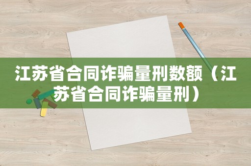 江蘇省合同詐騙量刑數(shù)額（江蘇省合同詐騙量刑）