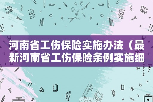 河南省工傷保險(xiǎn)實(shí)施辦法（最新河南省工傷保險(xiǎn)條例實(shí)施細(xì)則）