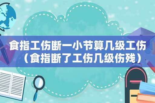 食指工傷斷一小節(jié)算幾級工傷（食指斷了工傷幾級傷殘）