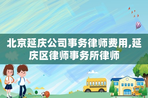 北京延慶公司事務(wù)律師費用,延慶區(qū)律師事務(wù)所律師