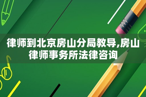 律師到北京房山分局教導(dǎo),房山律師事務(wù)所法律咨詢