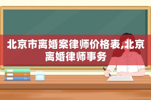 北京市離婚案律師價(jià)格表,北京離婚律師事務(wù)