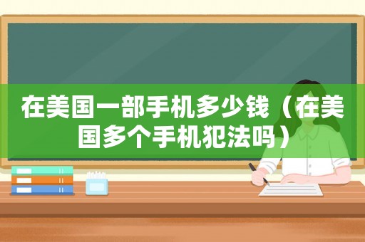 在美國一部手機(jī)多少錢（在美國多個手機(jī)犯法嗎）
