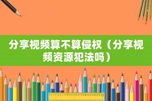 分享視頻算不算侵權(quán)（分享視頻資源犯法嗎）