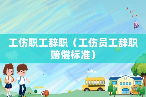 工傷職工辭職（工傷員工辭職賠償標(biāo)準(zhǔn)）