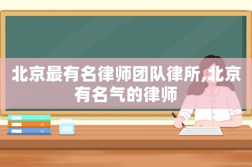 北京最有名律師團(tuán)隊(duì)律所,北京有名氣的律師