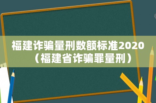 福建詐騙量刑數(shù)額標(biāo)準(zhǔn)2020（福建省詐騙罪量刑）