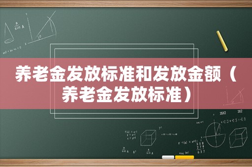 養(yǎng)老金發(fā)放標(biāo)準(zhǔn)和發(fā)放金額（養(yǎng)老金發(fā)放標(biāo)準(zhǔn)）