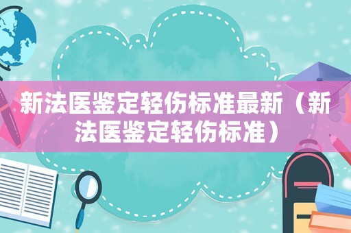 新法醫(yī)鑒定輕傷標(biāo)準(zhǔn)最新（新法醫(yī)鑒定輕傷標(biāo)準(zhǔn)）