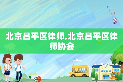 北京昌平區(qū)律師,北京昌平區(qū)律師協(xié)會