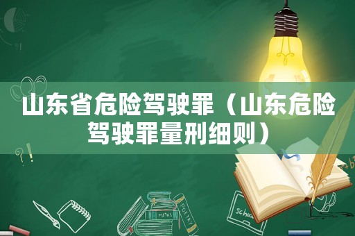 山東省危險(xiǎn)駕駛罪（山東危險(xiǎn)駕駛罪量刑細(xì)則）