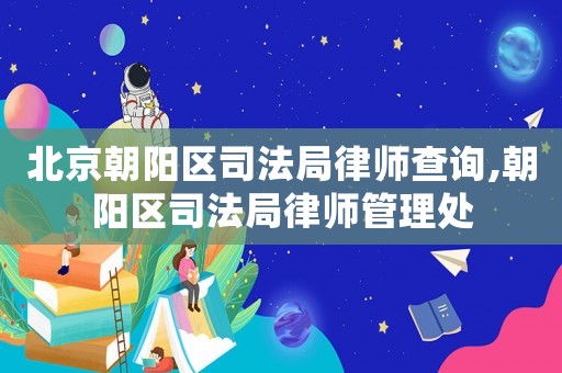 北京朝陽區(qū)司法局律師查詢,朝陽區(qū)司法局律師管理處