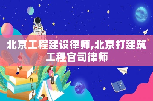 北京工程建設(shè)律師,北京打建筑工程官司律師