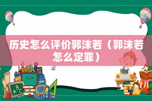 歷史怎么評價郭沫若（郭沫若怎么定罪）