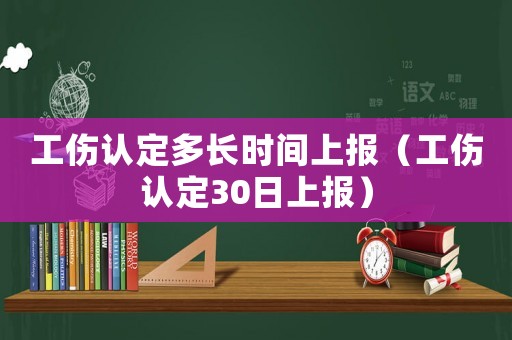 工傷認(rèn)定多長時(shí)間上報(bào)（工傷認(rèn)定30日上報(bào)）