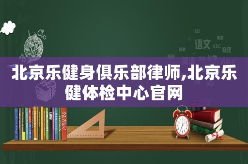 北京樂(lè)健身俱樂(lè)部律師,北京樂(lè)健體檢中心官網(wǎng)
