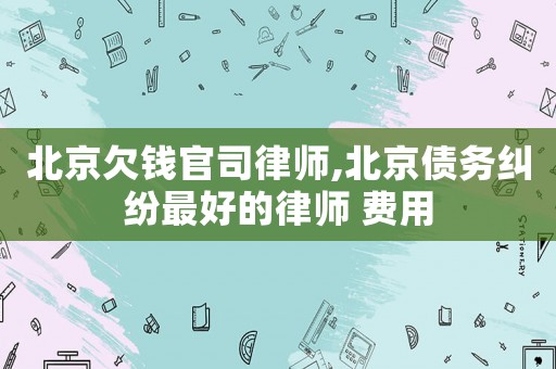 北京欠錢官司律師,北京債務(wù)糾紛最好的律師 費(fèi)用