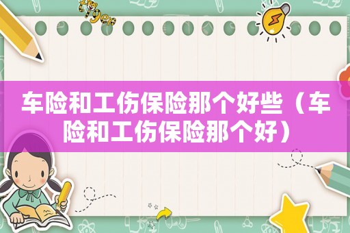 車險和工傷保險那個好些（車險和工傷保險那個好）