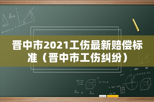 晉中市2021工傷最新賠償標(biāo)準(zhǔn)（晉中市工傷糾紛）