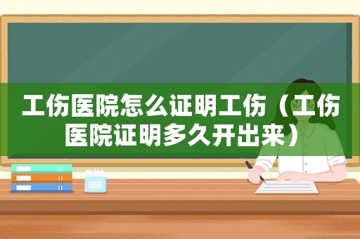工傷醫(yī)院怎么證明工傷（工傷醫(yī)院證明多久開出來）