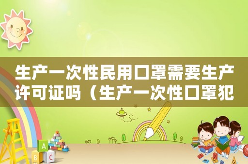 生產(chǎn)一次性民用口罩需要生產(chǎn)許可證嗎（生產(chǎn)一次性口罩犯法嗎）