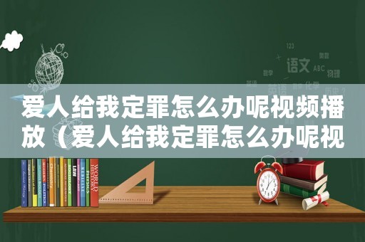 愛(ài)人給我定罪怎么辦呢視頻播放（愛(ài)人給我定罪怎么辦呢視頻）