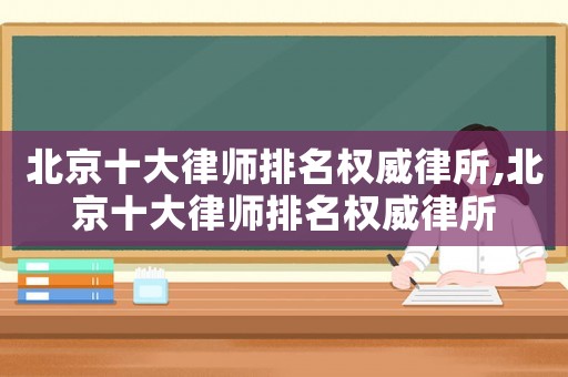 北京十大律師排名權(quán)威律所,北京十大律師排名權(quán)威律所