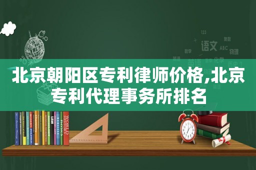 北京朝陽區(qū)專利律師價格,北京專利代理事務所排名