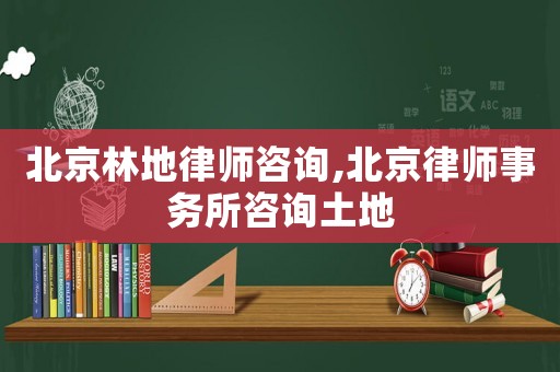 北京林地律師咨詢,北京律師事務所咨詢土地