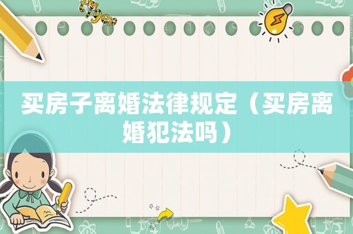買房子離婚法律規(guī)定（買房離婚犯法嗎）