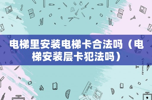 電梯里安裝電梯卡合法嗎（電梯安裝層卡犯法嗎）